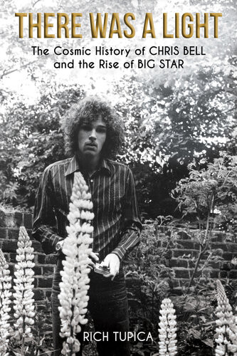 There Was A Light The Cosmic History Of Chris Bell And The Rise Of Big Star Rich Tupica