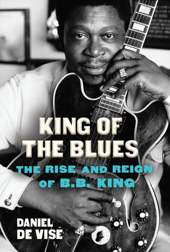 King Of The Blues The Rise And Reign Of B B King Daniel De Vise