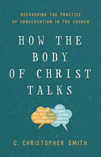 How The Body Of Christ Talks Recovering The Practice Of Conversation In The Church C Christopher Smith