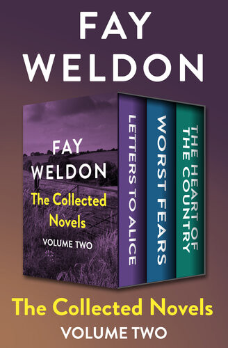 The Collected Novels Volume Two Letters To Alice Worst Fears And The Heart Of The Country Fay Weldon