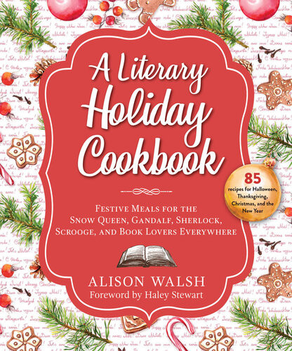 A Literary Holiday Cookbook Festive Meals For The Snow Queen Gandalf Sherlock Scrooge And Book Lovers Everywhere Alison Walsh