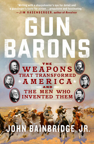 Gun Barons The Weapons That Transformed America And The Men Who Invented Them John Bainbridge