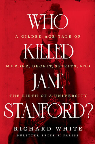 Who Killed Jane Stanford A Gilded Age Tale Of Murder Deceit Spirits And The Birth Of A University Richard White