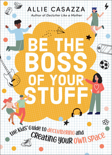 Be The Boss Of Your Stuff The Kids Guide To Decluttering And Creating Your Own Space Allie Casazza