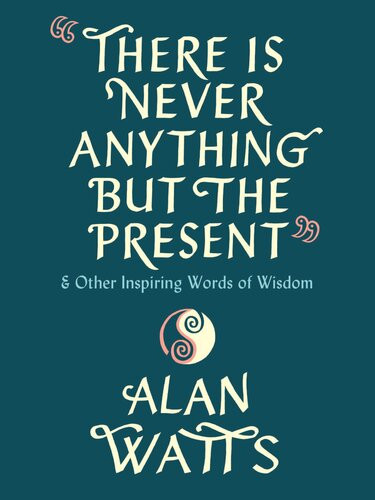 There Is Never Anything But The Present And Other Inspiring Words Of Wisdom Alan Watts