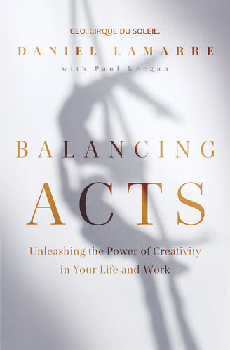 Balancing Acts Unleashing The Power Of Creativity In Your Life And Work Daniel Lamarre