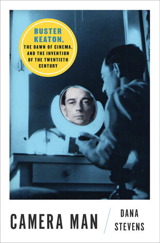 Camera Man Buster Keaton The Dawn Of Cinema And The Invention Of The Twentieth Century Dana Stevens