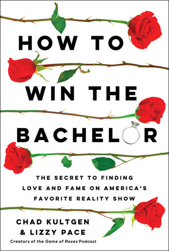 How To Win The Bachelor The Secret To Finding Love And Fame On Americas Favorite Reality Show Chad Kultgen Lizzy Pace