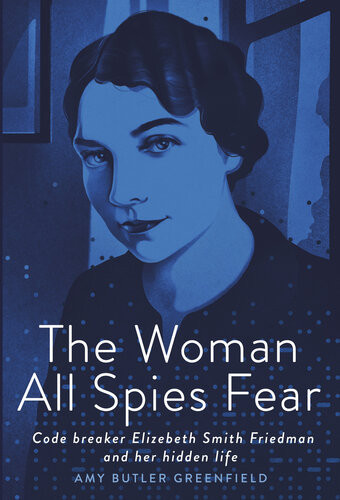 The Woman All Spies Fear Code Breaker Elizebeth Smith Friedman And Her Hidden Life Amy Butler Greenfield