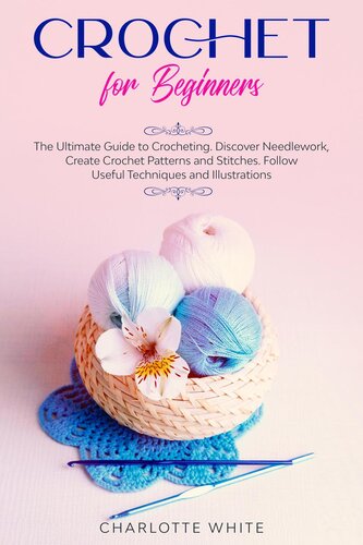 Crochet For Beginners The Ultimate Guide To Crocheting Discover Needlework Create Crochet Patterns And Stitches Follow Useful Techniques And Illustrations Charlotte White