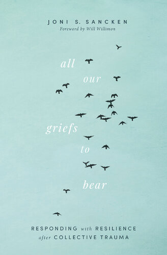 All Our Griefs To Bear Responding With Resilience After Collective Trauma Joni S Sancken