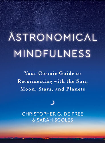 Astronomical Mindfulness Your Cosmic Guide To Reconnecting With The Sun Moon Stars And Planets Christopher G De Pree