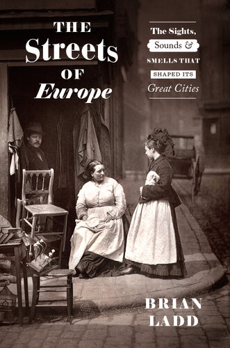 The Streets Of Europe The Sights Sounds Smells That Shaped Its Great Cities Brian Ladd