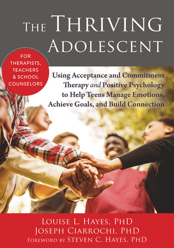 The Thriving Adolescent Using Acceptance And Commitment Therapy And Positive Psychology To Help Teens Manage Emotions Achieve Goals And Build Connection Louise L Hayes Joseph V Ciarrochi