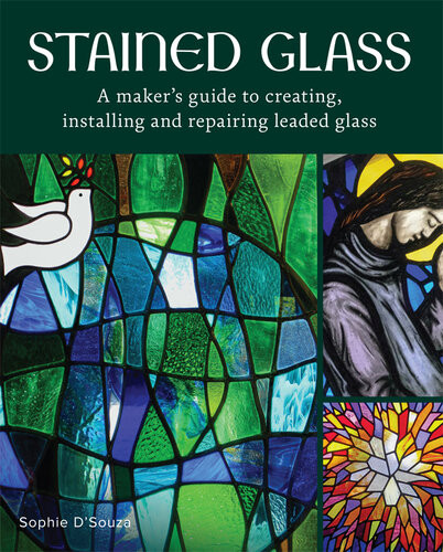 Stained Glass A Makers Guide To Creating Installing And Repairing Leaded Glass Sophie Dsouza
