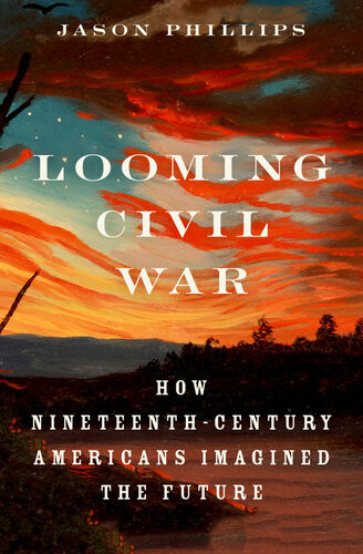 Looming Civil War How Nineteenthcentury Americans Imagined The Future Jason Phillips