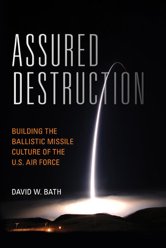 Assured Destruction Building The Ballistic Missile Culture Of The Us Air Force David Bath