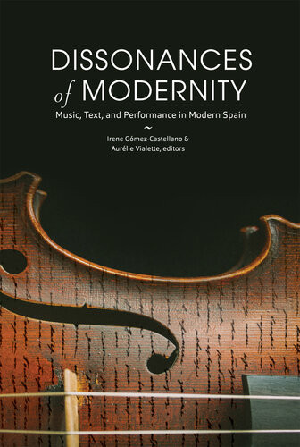 Dissonances Of Modernity Music Text And Performance In Modern Spain Irene Gmezcastellano