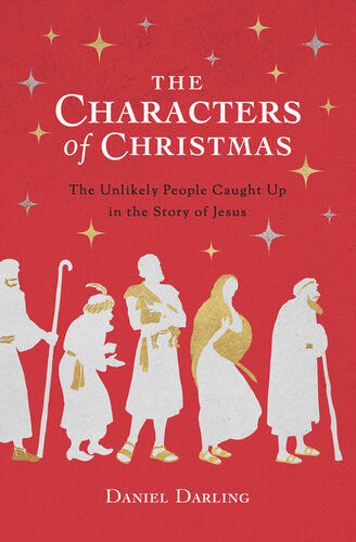 The Characters Of Christmas The Unlikely People Caught Up In The Story Of Jesus Daniel Darling