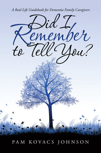 Did I Remember To Tell You A Reallife Guidebook For Dementia Family Caregivers Pam Kovacs Johnson