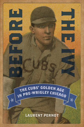 Before The Ivy The Cubs Golden Age In Prewrigley Chicago Laurent Pernot