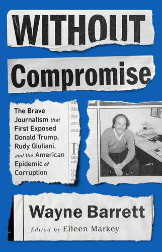 Without Compromise The Brave Journalism That First Exposed Donald Trump Rudy Giuliani And The American Epidemic Of Corruption Wayne Barrett