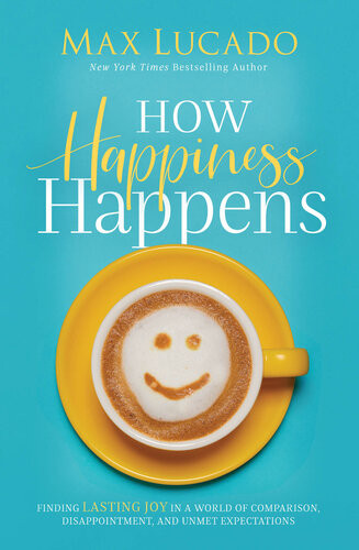 How Happiness Happens Finding Lasting Joy In A World Of Comparison Disappointment And Unmet Expectations Max Lucado