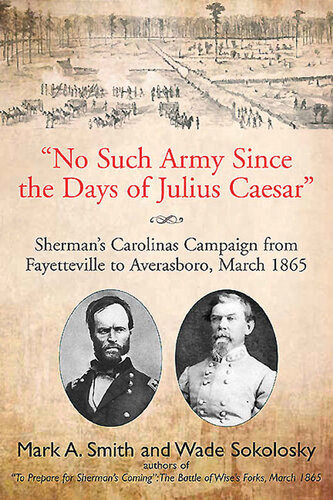 No Such Army Since The Days Of Julius Caesar Shermans Carolinas Campaign From Fayetteville To Averasboro March 1865 Mark A Smith Wade Sokolosky