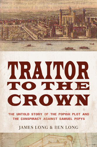 Traitor To The Crown The Untold Story Of The Popish Plot And The Consipiracy Against Samuel Pepys James Long Ben Long