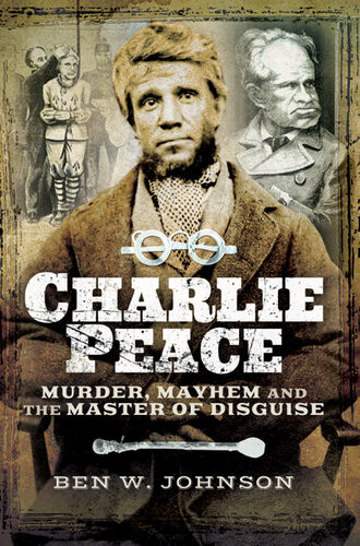Charlie Peace Murder Mayhem And The Master Of Disguise Ben W Johnson