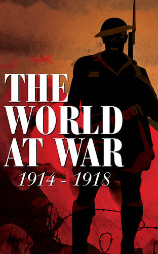 The World At War 19141918 Original Newspaper Articles Poetry Songs And Stories Of And Inspired By The Great War Various Authors
