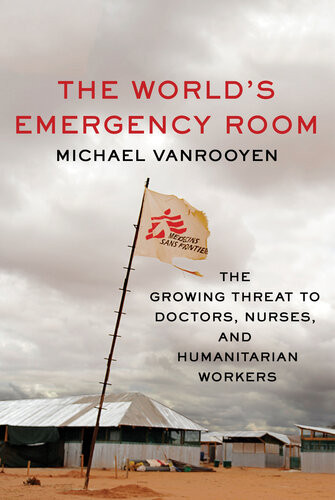 The Worlds Emergency Room The Growing Threat To Doctors Nurses And Humanitarian Workers Michael Vanrooyen
