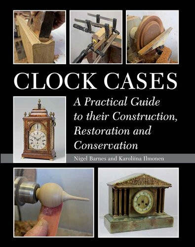 Clock Cases A Practical Guide To Their Construction Restoration And Conservation Nigel Barnes Karoliina Ilmonen