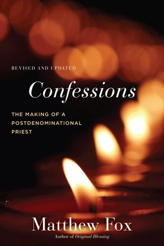 Confessions Revised And Updated The Making Of A Postdenominational Priest Matthew Fox