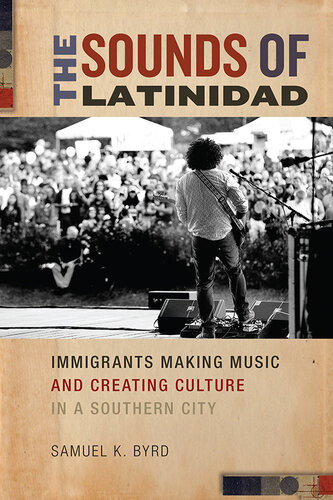 The Sounds Of Latinidad Immigrants Making Music And Creating Culture In A Southern City Samuel K Byrd