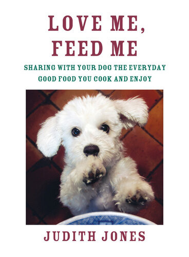 Love Me Feed Me Sharing With Your Dog The Everyday Good Food You Cook And Enjoy Judith Jones