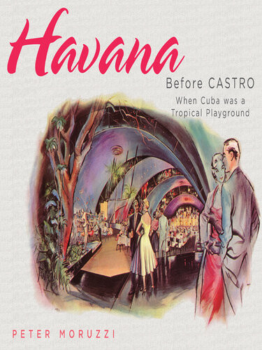 Havana Before Castro When Cuba Was A Tropical Playground Peter Moruzzi