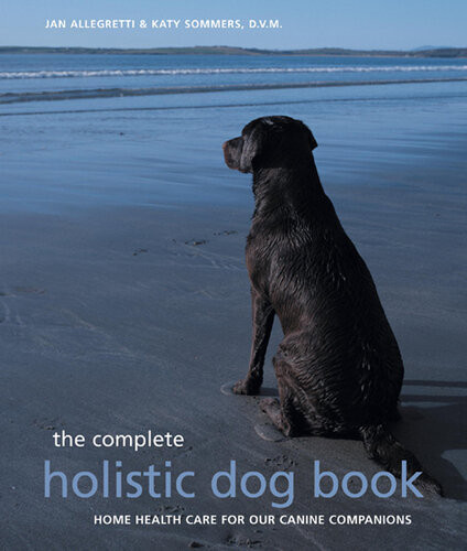 The Complete Holistic Dog Book Home Health Care For Our Canine Companions Jan Allegretti Katy Sommers
