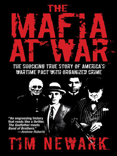 The Mafia At War The Shocking True Story Of Americas Wartime Pact With Organized Crime Tim Newark