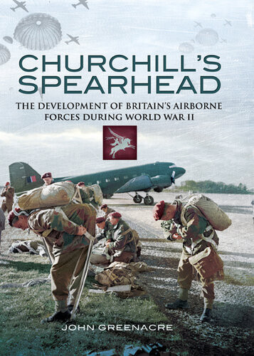 Churchills Spearhead The Development Of Britains Airborne Forces In World War Ii John Greenacre