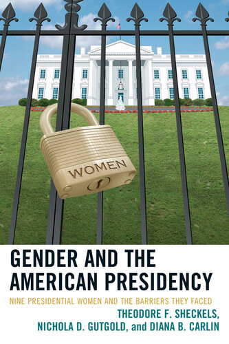 Gender And The American Presidency Nine Presidential Women And The Barriers They Faced Theodore F Sheckels Nichola D Gutgold Diana B Carlin