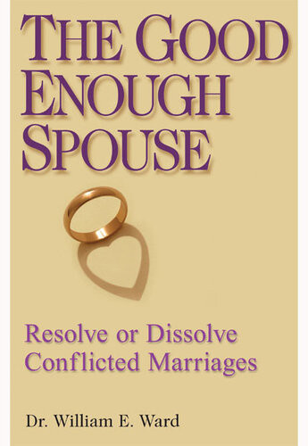 The Good Enough Spouse Resolve Or Dissolve Conflicted Marriages William E Ward