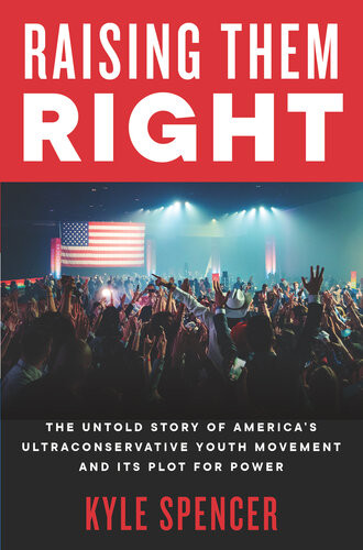 Raising Them Right The Untold Story Of Americas Ultraconservative Youth Movement And Its Plot For Power Kyle Spencer