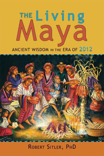 The Living Maya Ancient Wisdom In The Era Of 2012 Robert Sitler