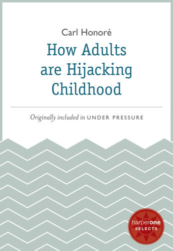 How Adults Are Hijacking Childhood A Harperone Select Carl Honore