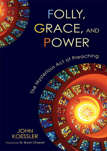 Folly Grace And Power The Mysterious Act Of Preaching John Koessler