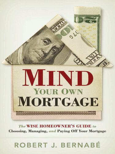 Mind Your Own Mortgage The Wise Homeowners Guide To Choosing Managing And Paying Off Your Mortgage Robert Bernabe