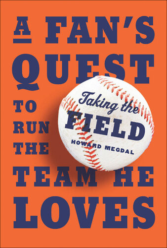 Taking The Field A Fans Quest To Run The Team He Loves Howard Megdal