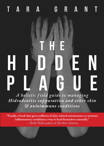 The Hidden Plague A Holistic Field Guide To Managing Hidradenitis Suppurativa Other Skin And Autoimmune Conditions Tara Grant