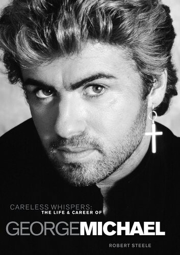Careless Whispers The Life Career Of George Michael Robert Steele